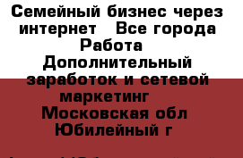 Семейный бизнес через интернет - Все города Работа » Дополнительный заработок и сетевой маркетинг   . Московская обл.,Юбилейный г.